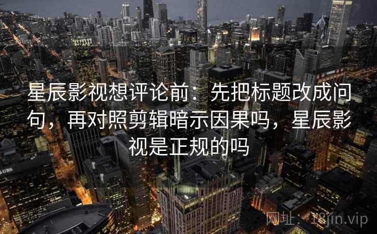 星辰影视想评论前：先把标题改成问句，再对照剪辑暗示因果吗，星辰影视是正规的吗