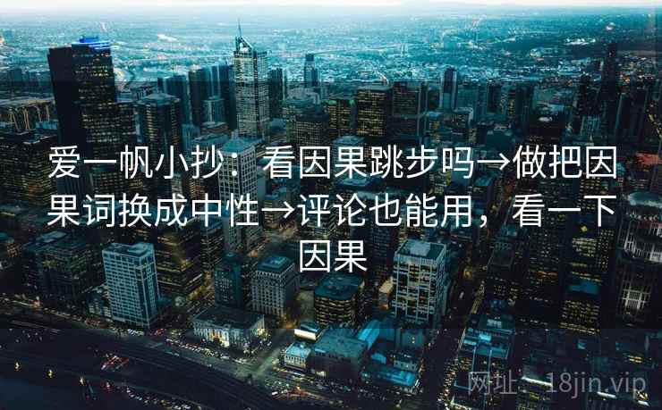爱一帆小抄：看因果跳步吗→做把因果词换成中性→评论也能用，看一下因果