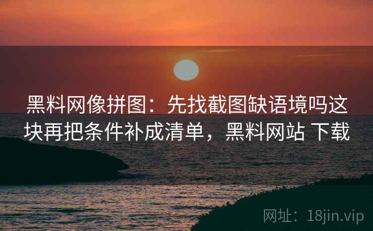 <strong>黑料</strong>网像拼图：先找截图缺语境吗这块再把条件补成清单，<strong>黑料</strong>网站 下载