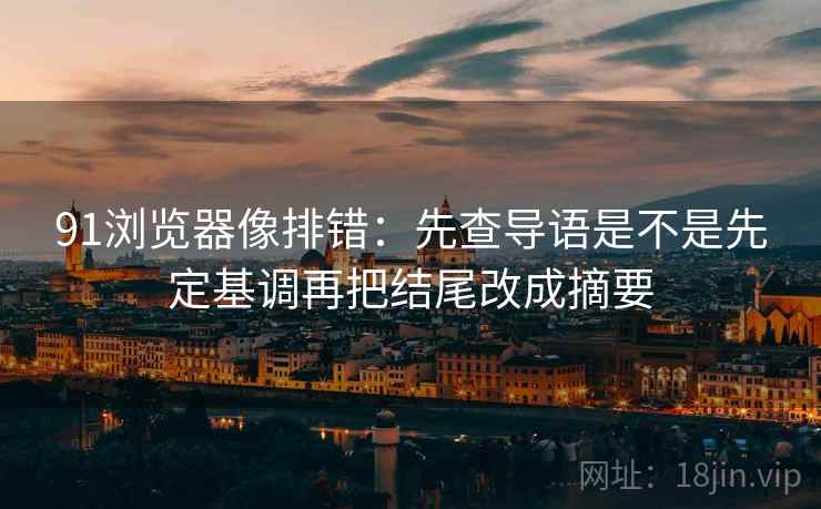 91浏览器像排错：先查导语是不是先定基调再把结尾改成摘要
