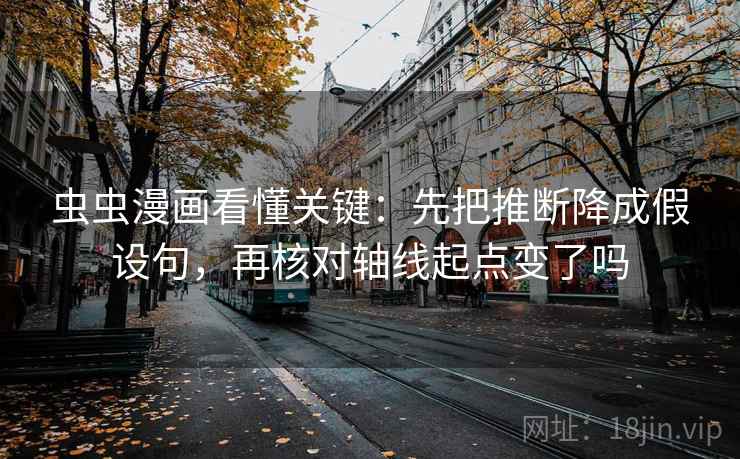 虫虫漫画看懂关键：先把推断降成假设句，再核对轴线起点变了吗