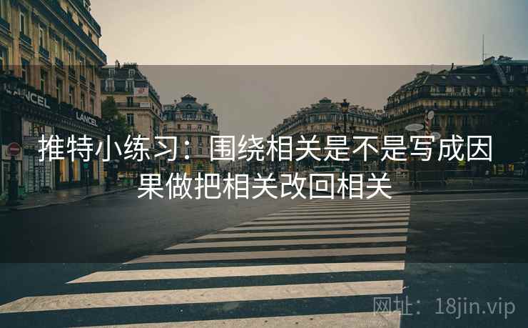 推特小练习：围绕相关是不是写成因果做把相关改回相关