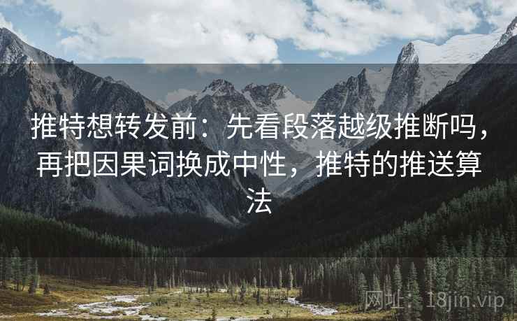 推特想转发前：先看段落越级推断吗，再把因果词换成中性，推特的推送算法