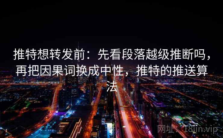 推特想转发前：先看段落越级推断吗，再把因果词换成中性，推特的推送算法