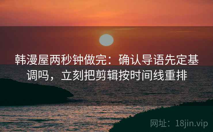 韩漫屋两秒钟做完：确认导语先定基调吗，立刻把剪辑按时间线重排