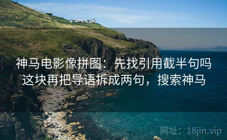 神马电影像拼图：先找引用截半句吗这块再把导语拆成两句，搜索神马