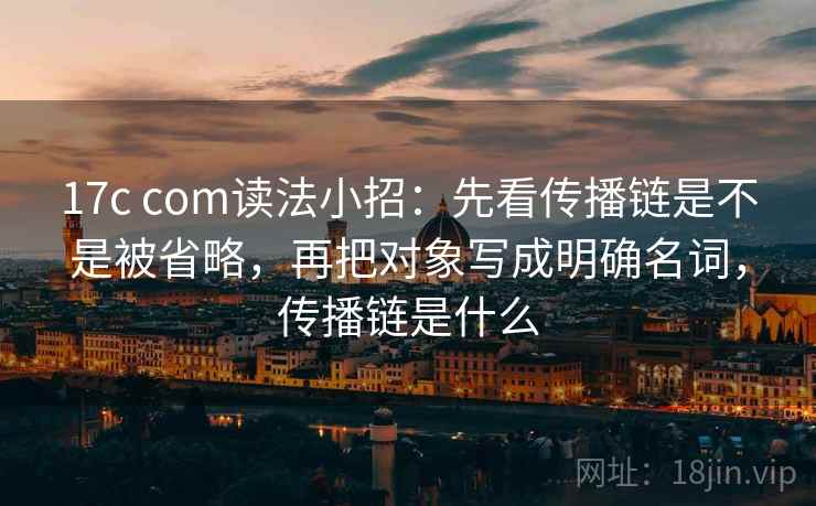 17c com读法小招：先看传播链是不是被省略，再把对象写成明确名词，传播链是什么