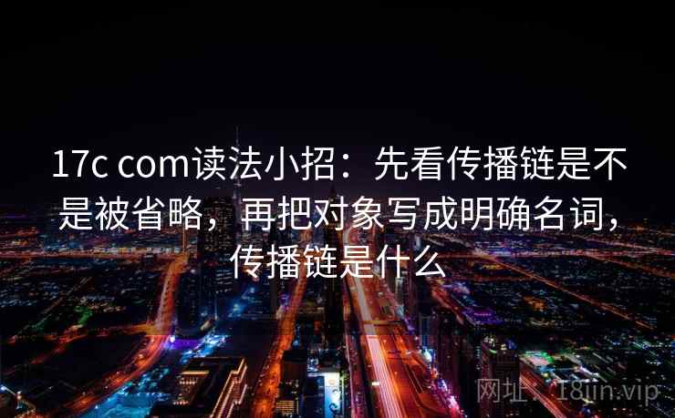 17c com读法小招：先看传播链是不是被省略，再把对象写成明确名词，传播链是什么