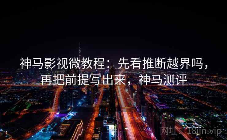 神马影视微教程：先看推断越界吗，再把前提写出来，神马测评