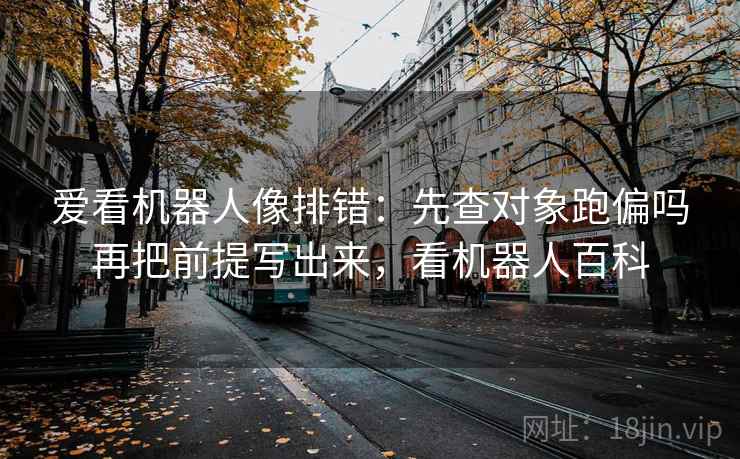 爱看机器人像排错：先查对象跑偏吗再把前提写出来，看机器人百科