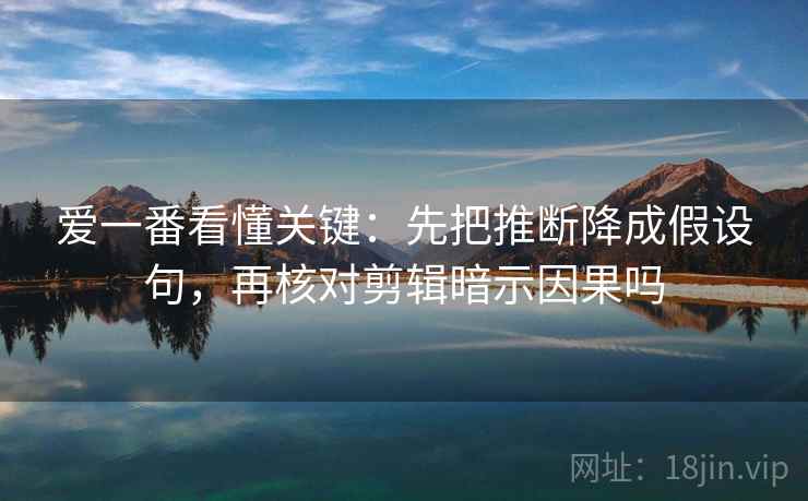 爱一番看懂关键：先把推断降成假设句，再核对剪辑暗示因果吗