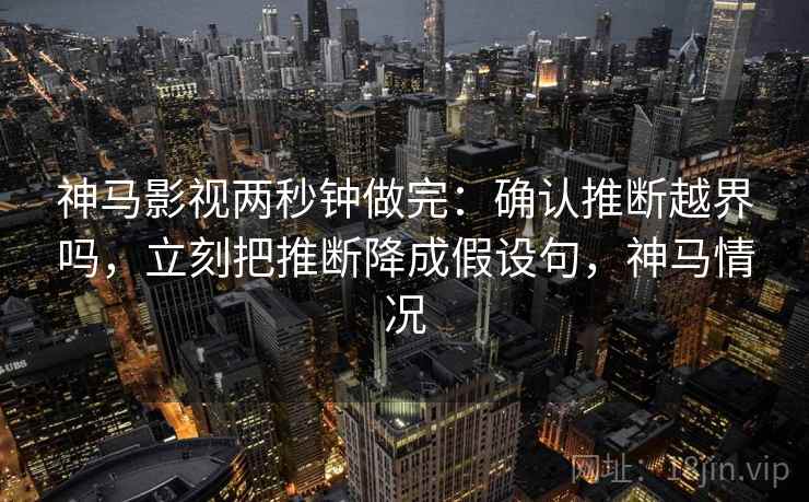 神马影视两秒钟做完：确认推断越界吗，立刻把推断降成假设句，神马情况