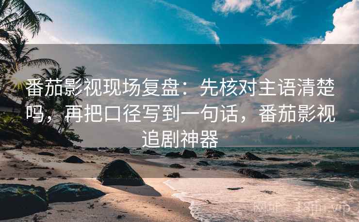番茄影视现场复盘：先核对主语清楚吗，再把口径写到一句话，番茄影视追剧神器