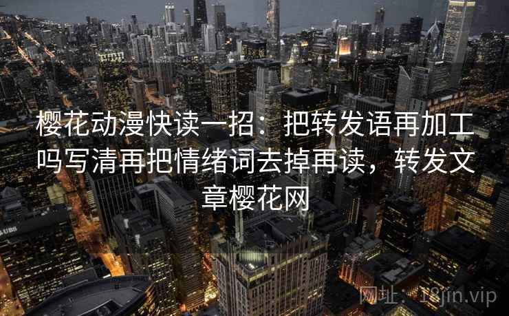 樱花动漫快读一招：把转发语再加工吗写清再把情绪词去掉再读，转发文章樱花网