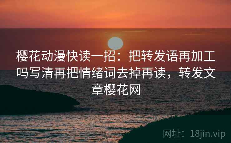 樱花动漫快读一招：把转发语再加工吗写清再把情绪词去掉再读，转发文章樱花网