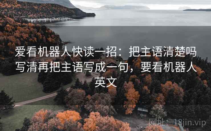 爱看机器人快读一招：把主语清楚吗写清再把主语写成一句，要看机器人英文