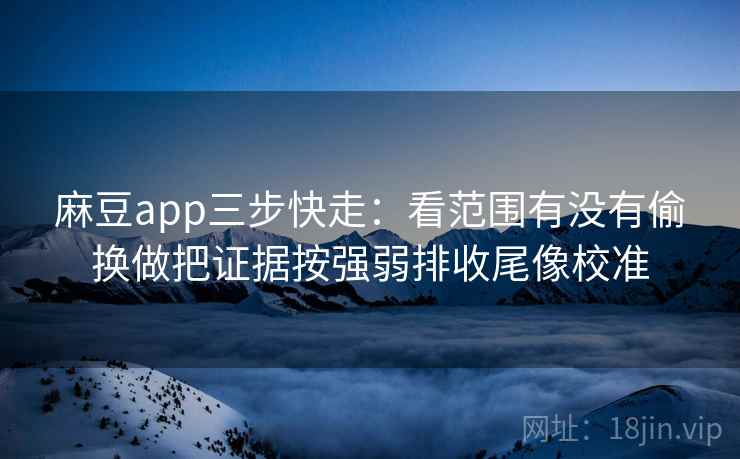 麻豆app三步快走：看范围有没有偷换做把证据按强弱排收尾像校准