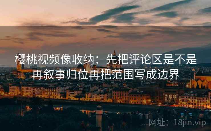 樱桃视频像收纳：先把评论区是不是再叙事归位再把范围写成边界