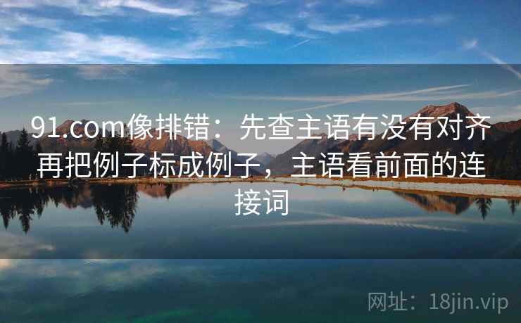 91.com像排错：先查主语有没有对齐再把例子标成例子，主语看前面的连接词
