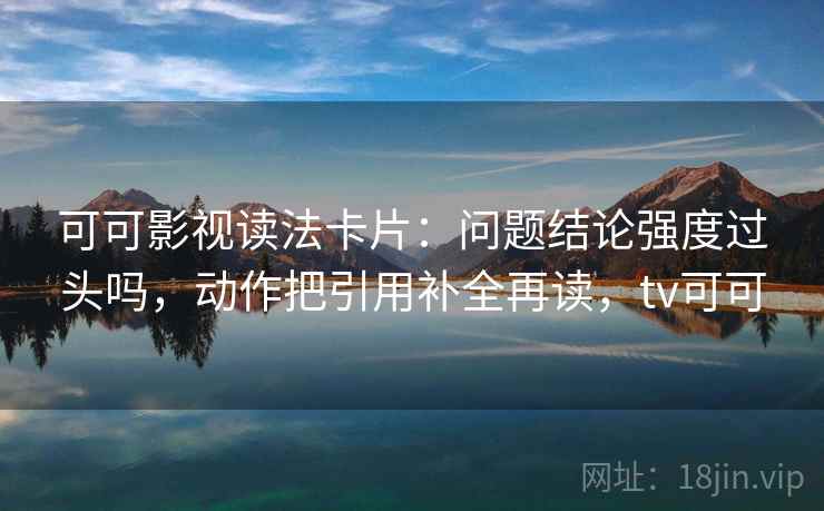 可可影视读法卡片：问题结论强度过头吗，动作把引用补全再读，tv可可