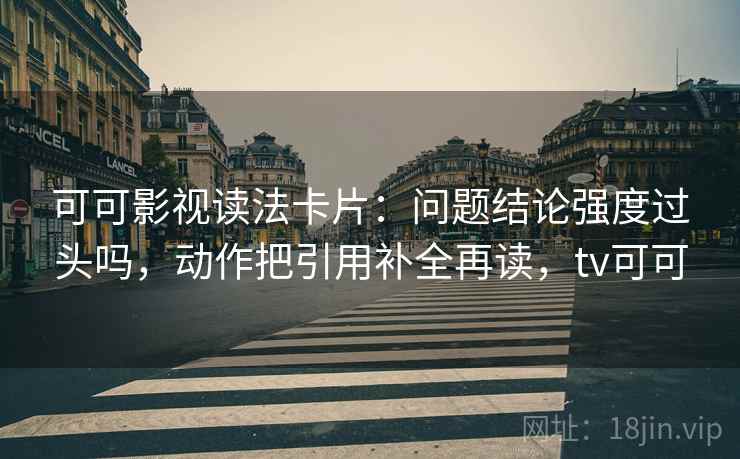 可可影视读法卡片：问题结论强度过头吗，动作把引用补全再读，tv可可