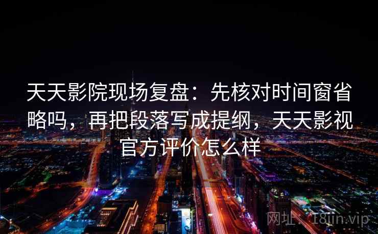 天天影院现场复盘：先核对时间窗省略吗，再把段落写成提纲，天天影视官方评价怎么样