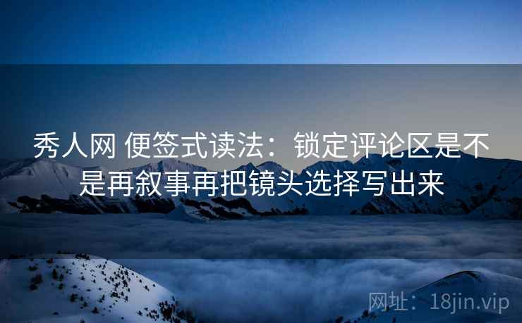 秀人网 便签式读法：锁定评论区是不是再叙事再把镜头选择写出来
