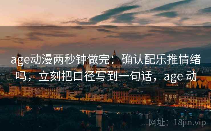 age动漫两秒钟做完：确认配乐推情绪吗，立刻把口径写到一句话，age 动