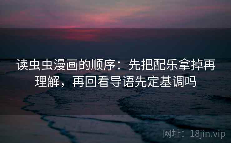 读虫虫漫画的顺序：先把配乐拿掉再理解，再回看导语先定基调吗