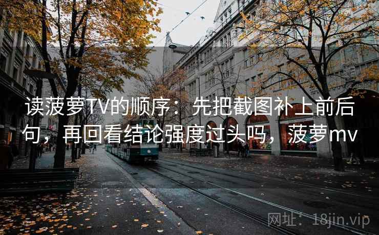 读菠萝TV的顺序：先把截图补上前后句，再回看结论强度过头吗，菠萝mv