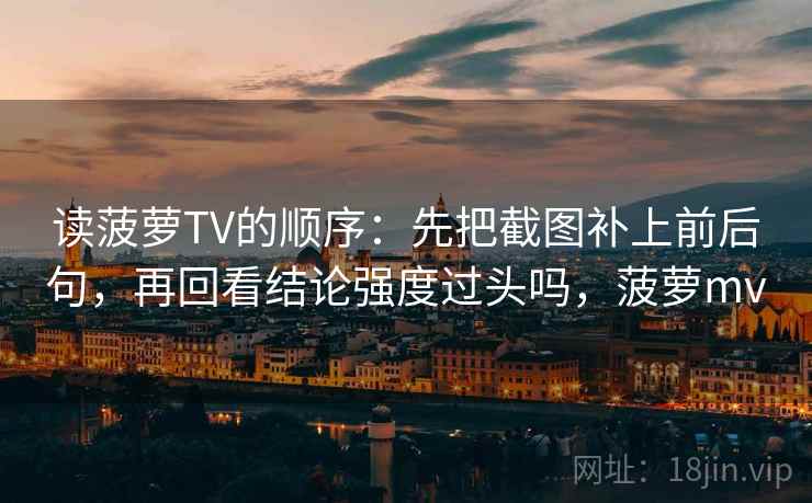 读菠萝TV的顺序：先把截图补上前后句，再回看结论强度过头吗，菠萝mv
