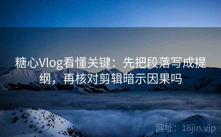 糖心Vlog看懂关键：先把段落写成提纲，再核对剪辑暗示因果吗