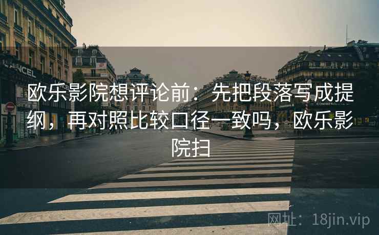 欧乐影院想评论前：先把段落写成提纲，再对照比较口径一致吗，欧乐影院扫