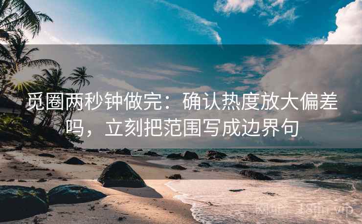 觅圈两秒钟做完：确认热度放大偏差吗，立刻把范围写成边界句