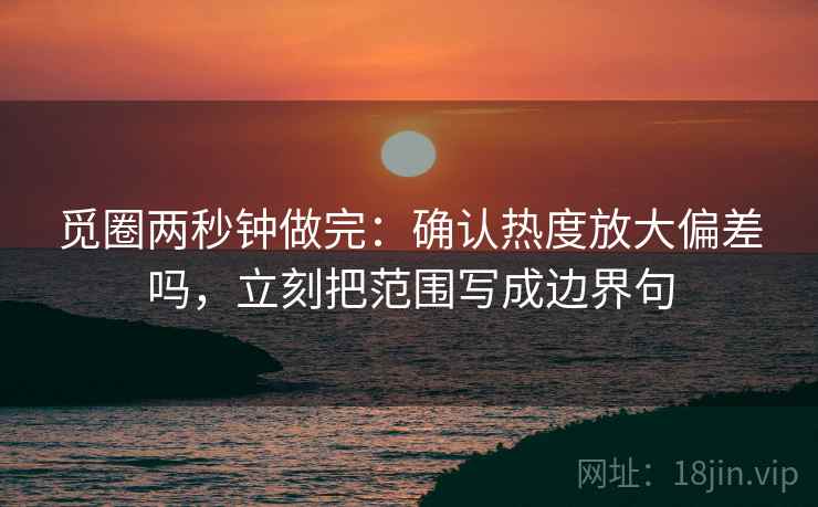 觅圈两秒钟做完：确认热度放大偏差吗，立刻把范围写成边界句