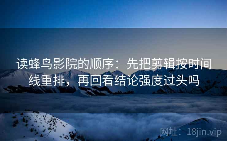 读蜂鸟影院的顺序：先把剪辑按时间线重排，再回看结论强度过头吗