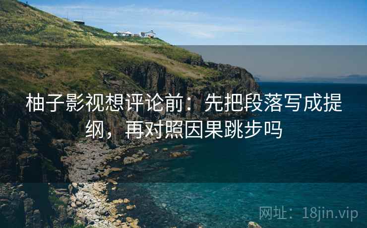柚子影视想评论前：先把段落写成提纲，再对照因果跳步吗